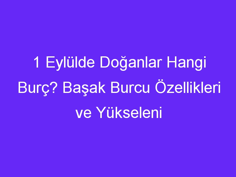 1 eylulde doganlar hangi burc basak burcu ozellikleri ve yukseleni 855