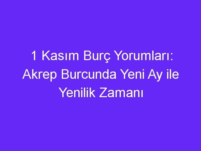 1 Kasım Burç Yorumları: Akrep Burcunda Yeni Ay ile Yenilik Zamanı