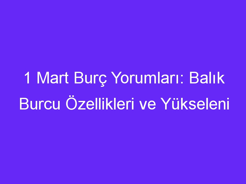 1 mart burc yorumlari balik burcu ozellikleri ve yukseleni 895