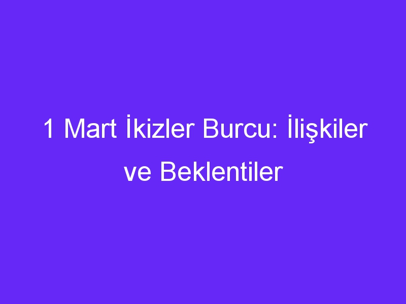 1 mart ikizler burcu iliskiler ve beklentiler 971