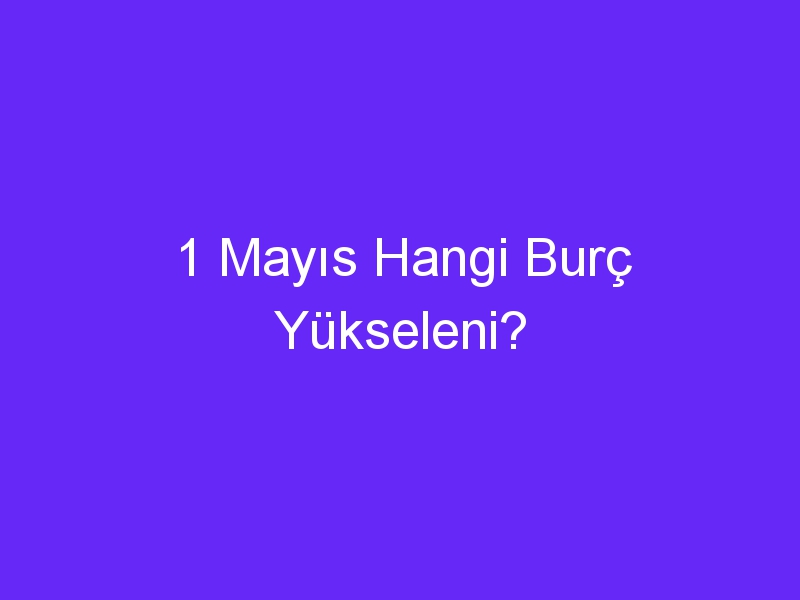 1 Mayıs Hangi Burç Yükseleni?