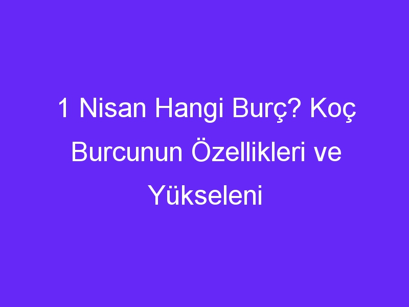 1 nisan hangi burc koc burcunun ozellikleri ve yukseleni 875