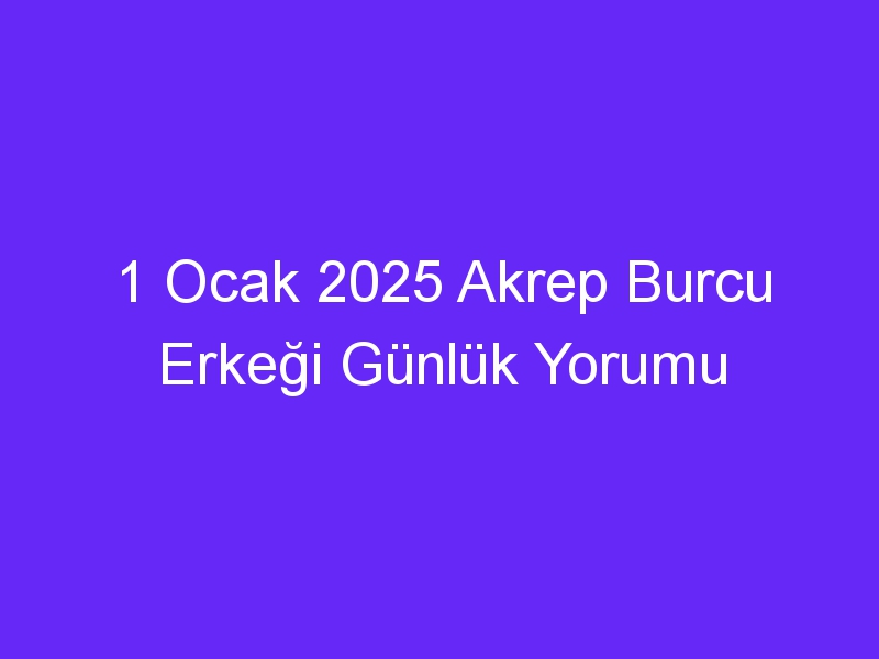 1 Ocak 2025 Akrep Burcu Erkeği Günlük Yorumu