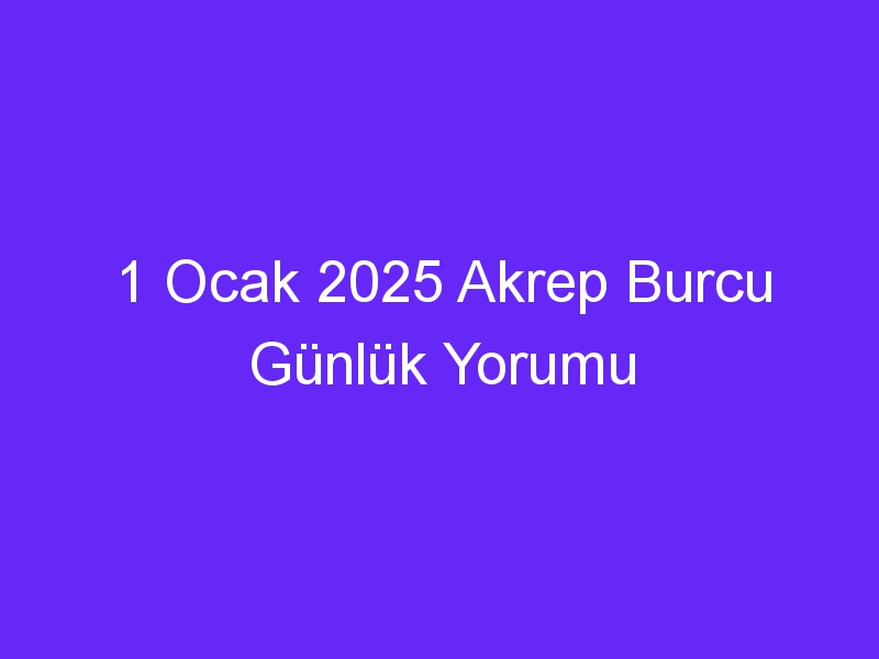 1 Ocak 2025 Akrep Burcu Günlük Yorumu