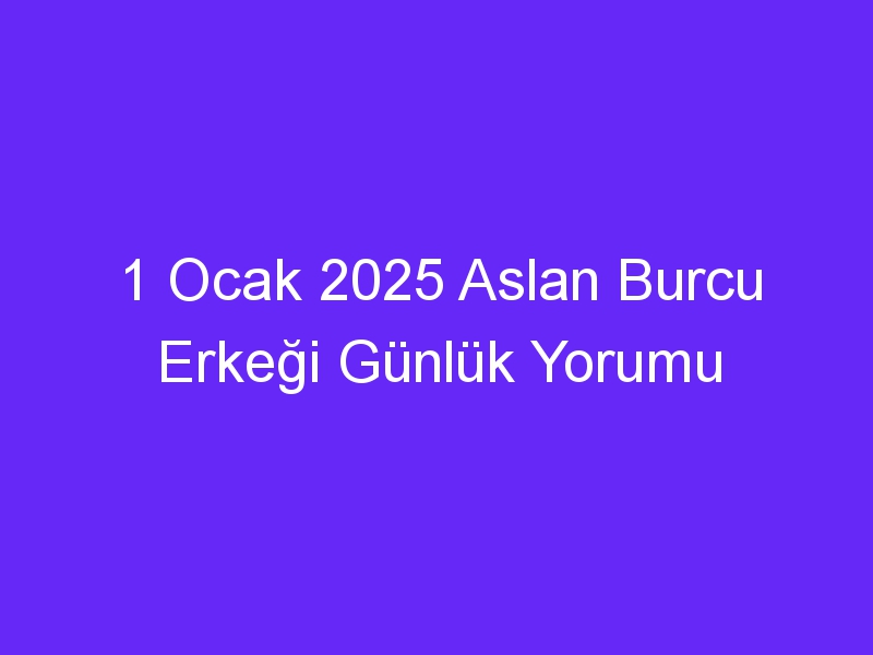 1 Ocak 2025 Aslan Burcu Erkeği Günlük Yorumu