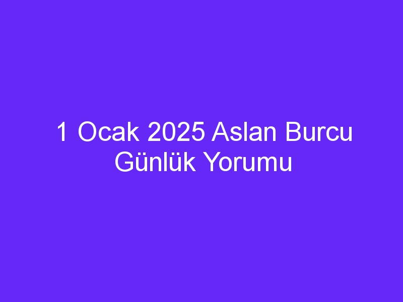 1 Ocak 2025 Aslan Burcu Günlük Yorumu