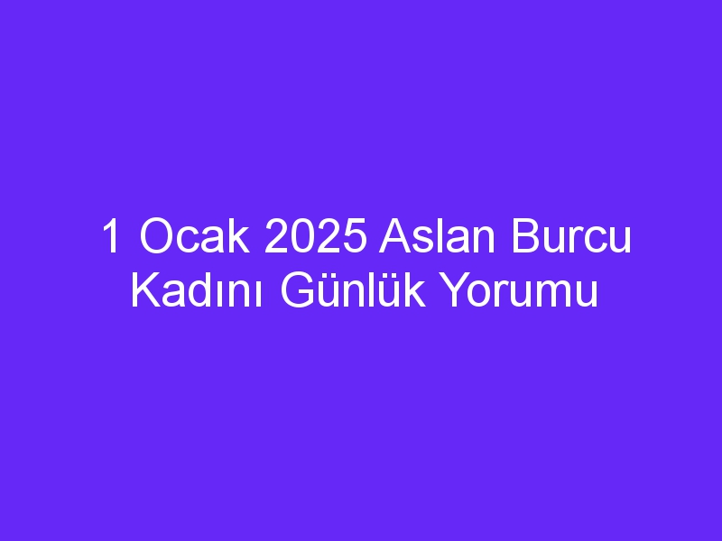 1 Ocak 2025 Aslan Burcu Kadını Günlük Yorumu