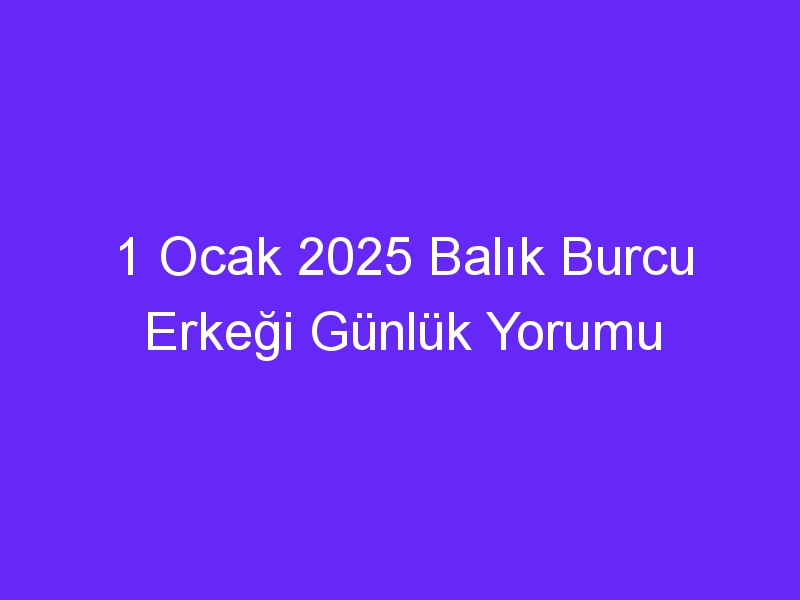 1 Ocak 2025 Balık Burcu Erkeği Günlük Yorumu