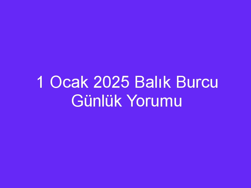 1 Ocak 2025 Balık Burcu Günlük Yorumu