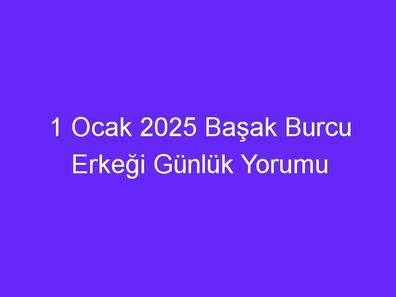 1 Ocak 2025 Başak Burcu Erkeği Günlük Yorumu