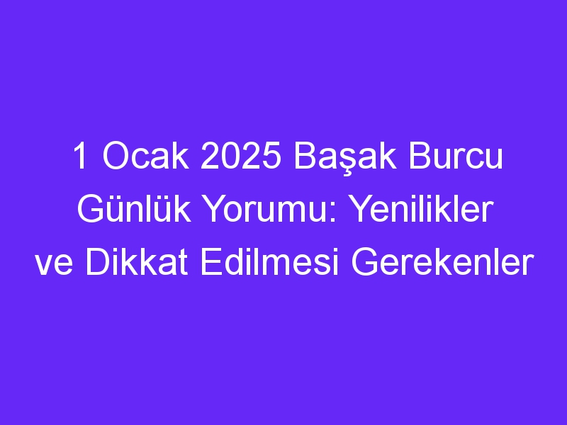 1 Ocak 2025 Başak Burcu Günlük Yorumu: Yenilikler ve Dikkat Edilmesi Gerekenler