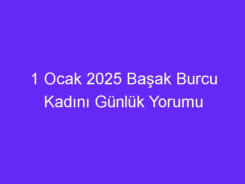 1 Ocak 2025 Başak Burcu Kadını Günlük Yorumu