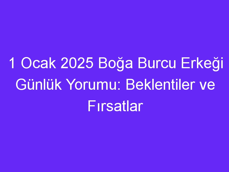 1 Ocak 2025 Boğa Burcu Erkeği Günlük Yorumu: Beklentiler ve Fırsatlar