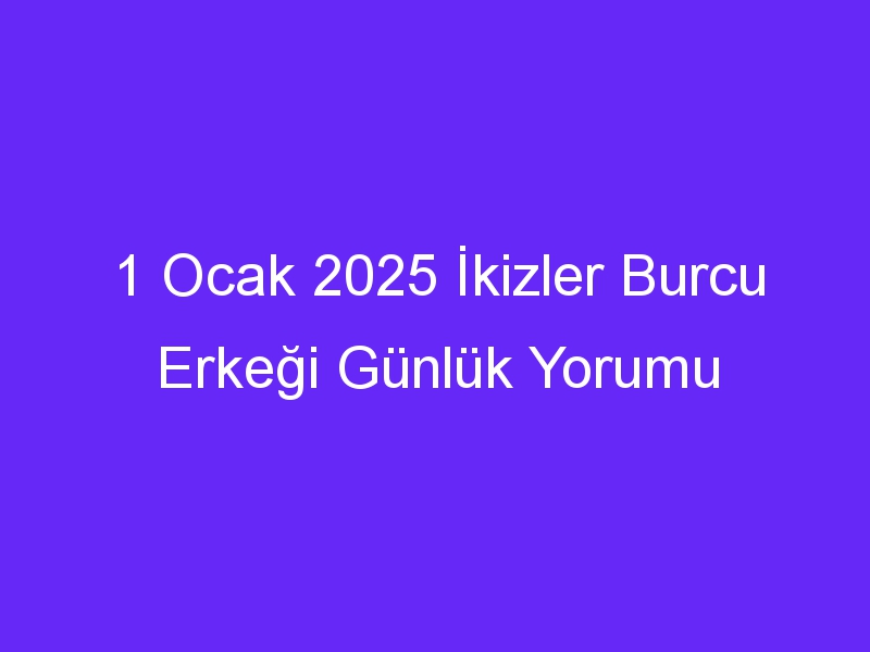 1 Ocak 2025 İkizler Burcu Erkeği Günlük Yorumu