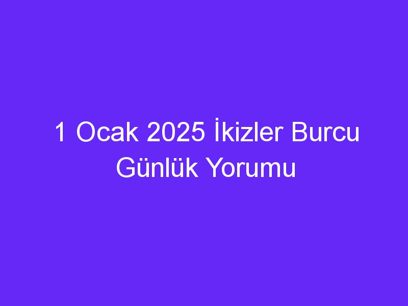 1 Ocak 2025 İkizler Burcu Günlük Yorumu