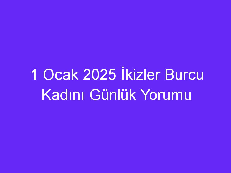 1 Ocak 2025 İkizler Burcu Kadını Günlük Yorumu