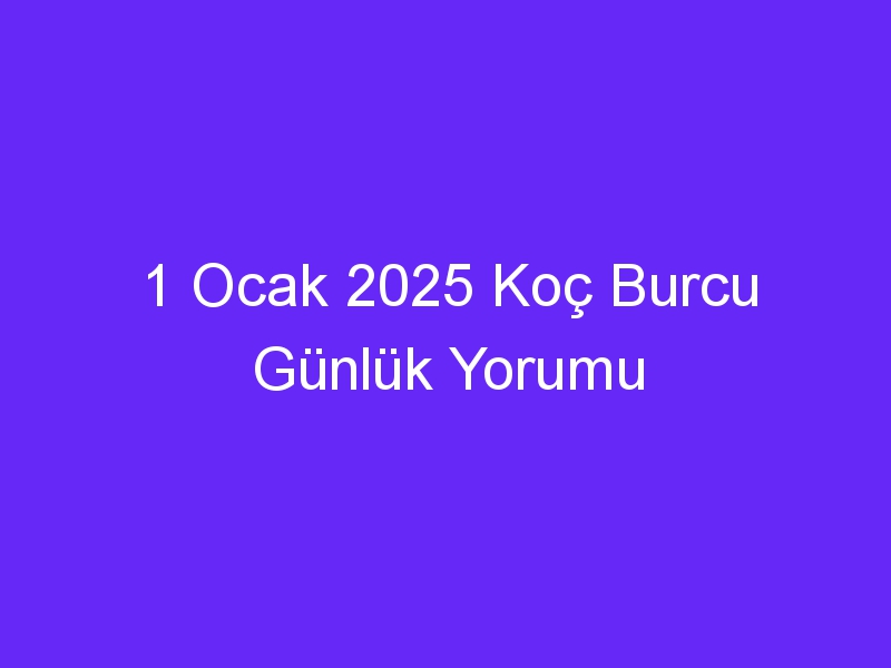 1 Ocak 2025 Koç Burcu Günlük Yorumu