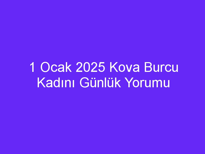 1 Ocak 2025 Kova Burcu Kadını Günlük Yorumu