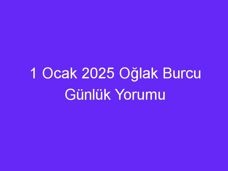 1 Ocak 2025 Oğlak Burcu Günlük Yorumu