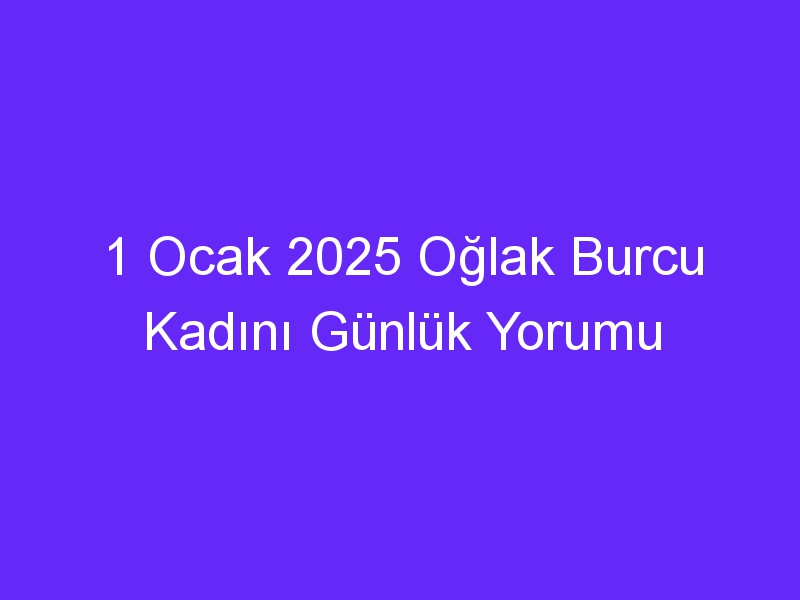 1 Ocak 2025 Oğlak Burcu Kadını Günlük Yorumu