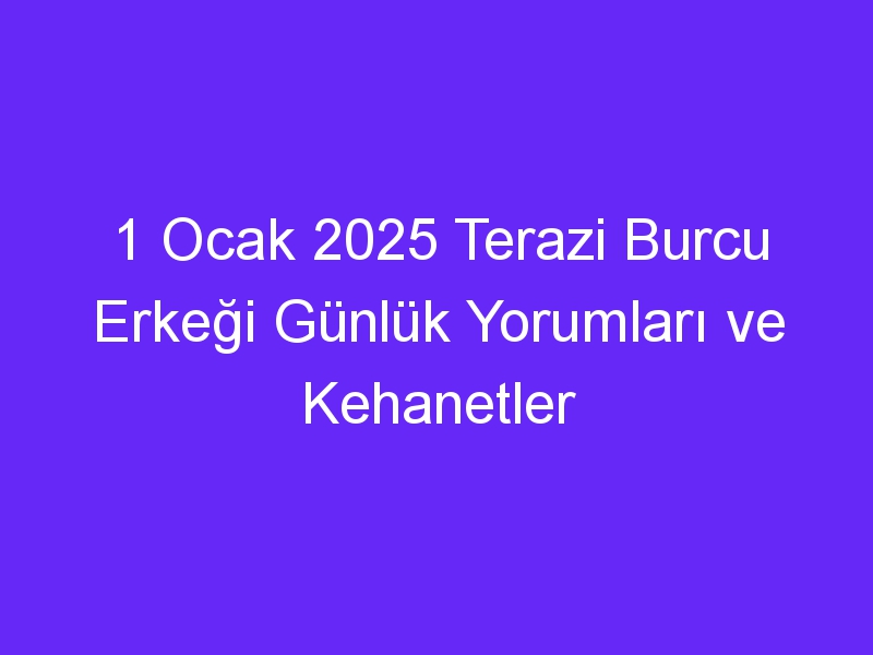 1 Ocak 2025 Terazi Burcu Erkeği Günlük Yorumları ve Kehanetler