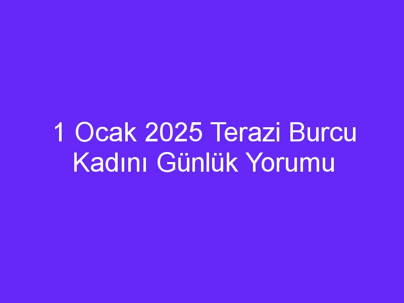 1 Ocak 2025 Terazi Burcu Kadını Günlük Yorumu