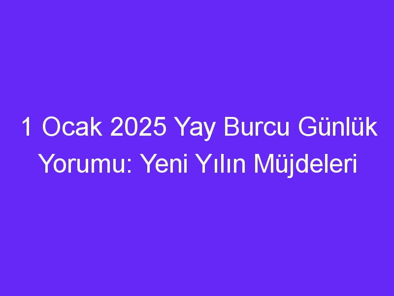 1 Ocak 2025 Yay Burcu Günlük Yorumu: Yeni Yılın Müjdeleri