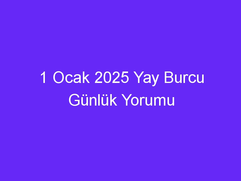 1 Ocak 2025 Yay Burcu Günlük Yorumu