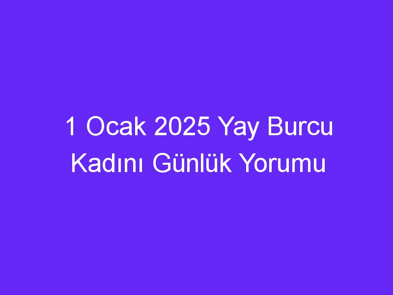 1 Ocak 2025 Yay Burcu Kadını Günlük Yorumu