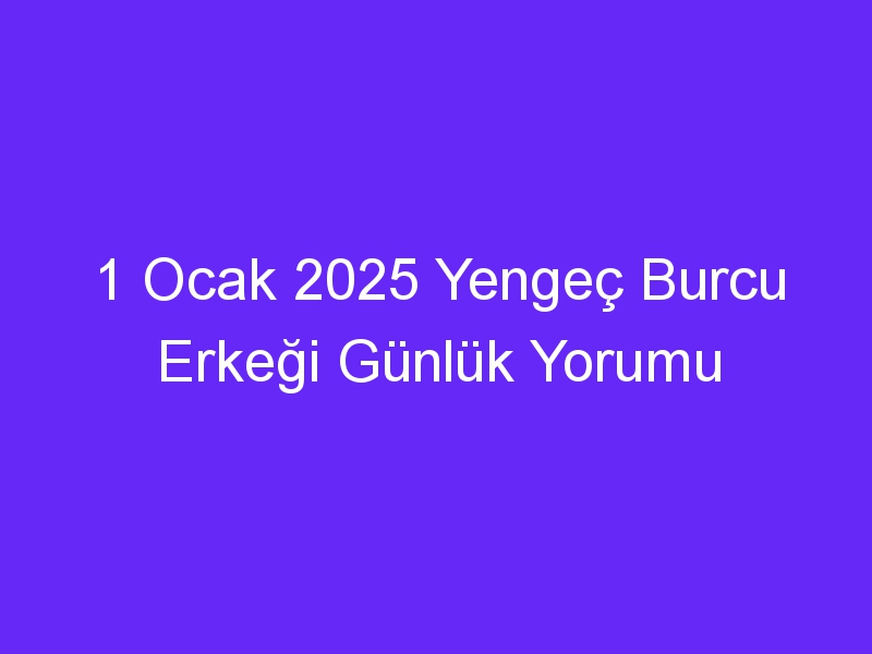 1 Ocak 2025 Yengeç Burcu Erkeği Günlük Yorumu