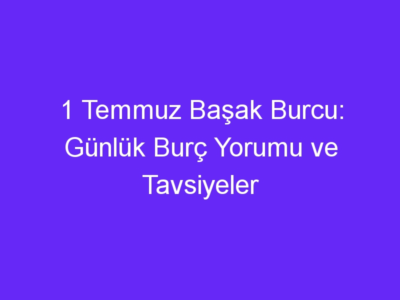 1 temmuz basak burcu gunluk burc yorumu ve tavsiyeler 977