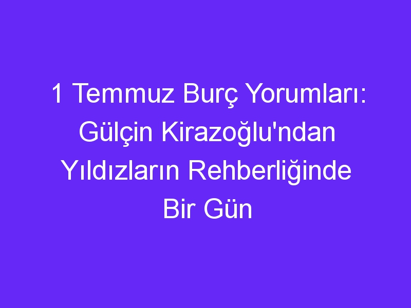 1 temmuz burc yorumlari gulcin kirazoglundan yildizlarin rehberliginde bir gun 859