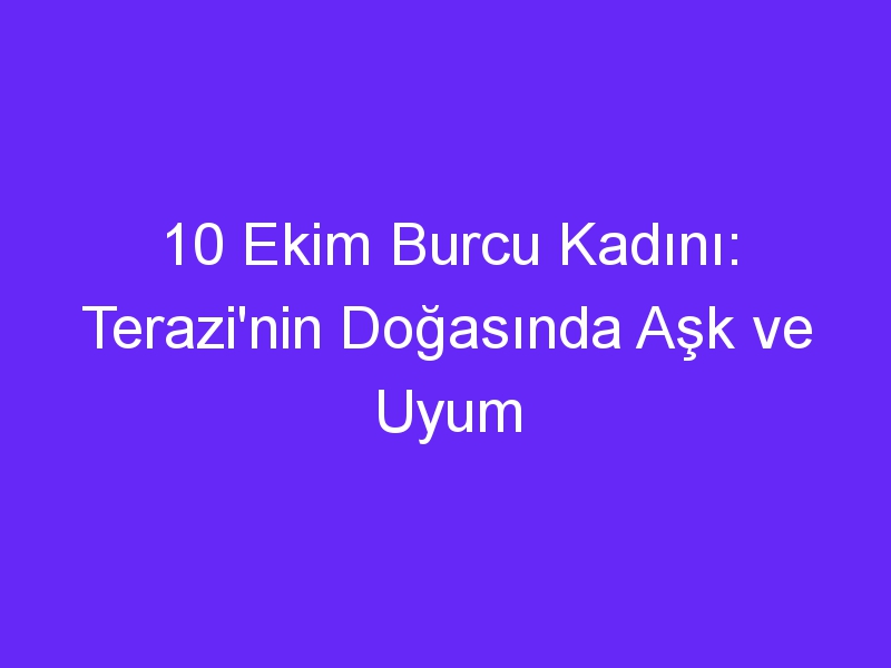 10 Ekim Burcu Kadını: Terazi'nin Doğasında Aşk ve Uyum