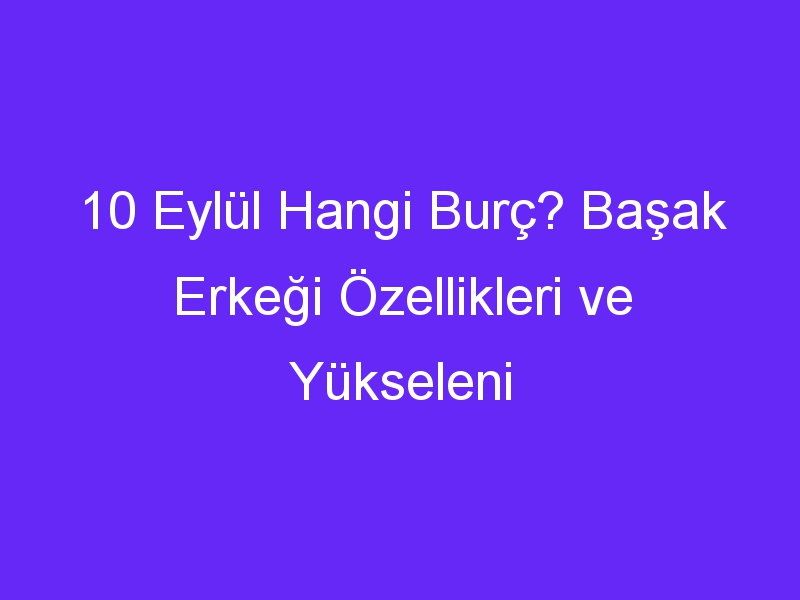 10 eylul hangi burc basak erkegi ozellikleri ve yukseleni 911