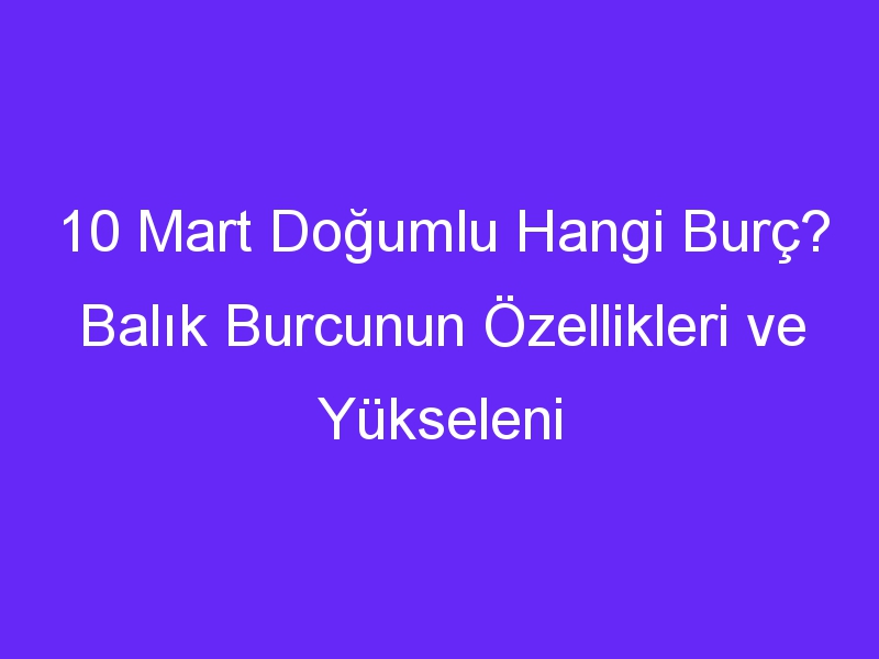 10 mart dogumlu hangi burc balik burcunun ozellikleri ve yukseleni 983