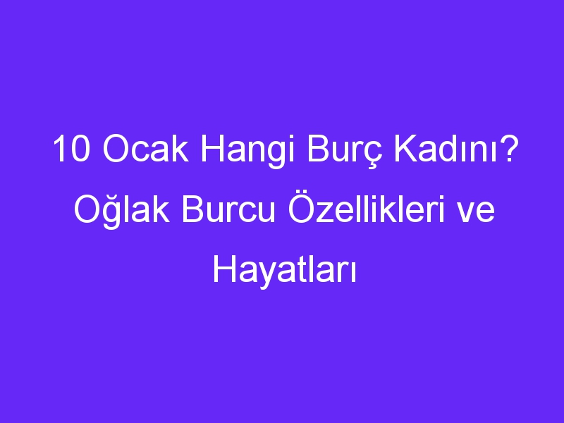 10 ocak hangi burc kadini oglak burcu ozellikleri ve hayatlari 1386