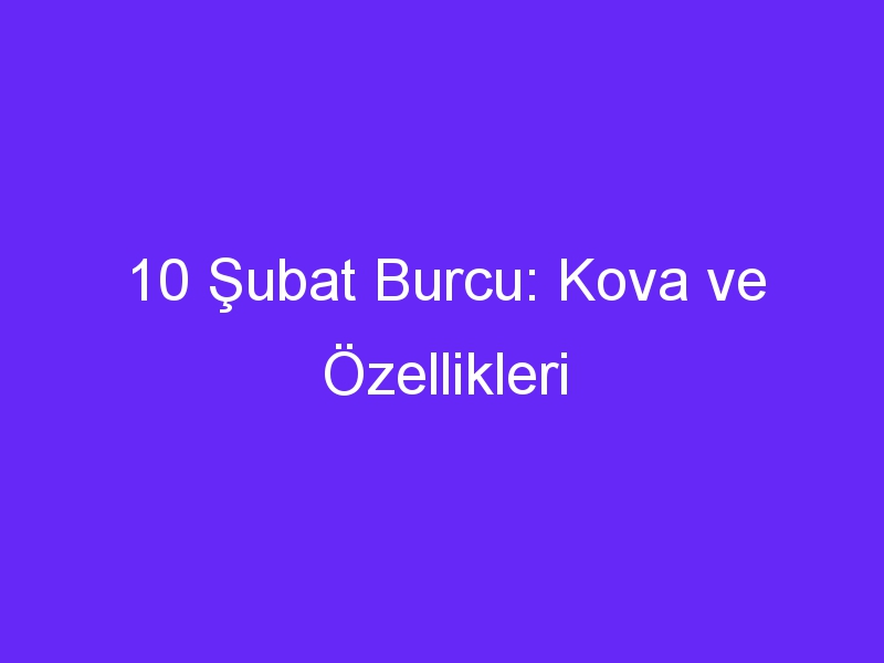 10 Şubat Burcu: Kova ve Özellikleri