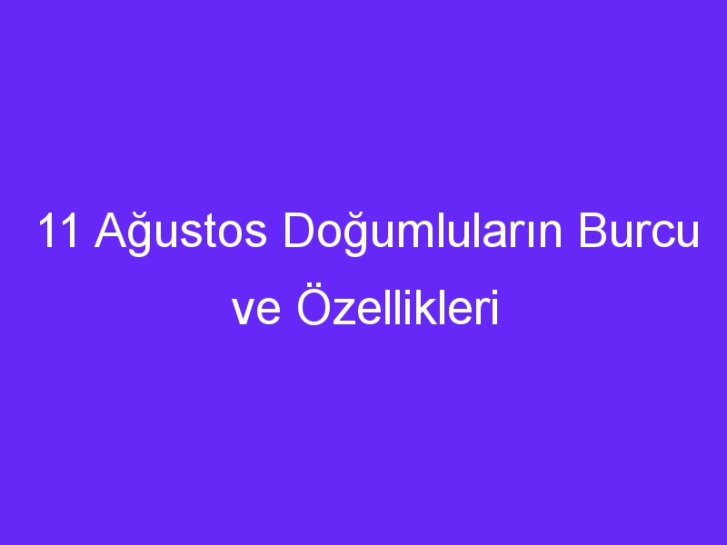 11 Ağustos Doğumluların Burcu ve Özellikleri