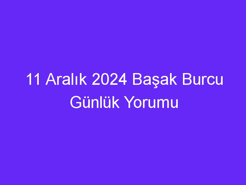 11 aralik 2024 basak burcu gunluk yorumu 430