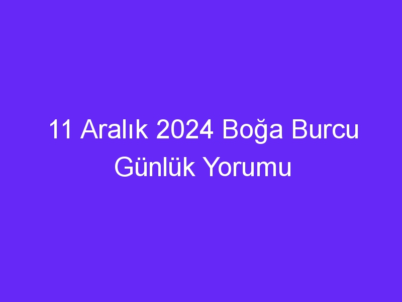 11 aralik 2024 boga burcu gunluk yorumu 425