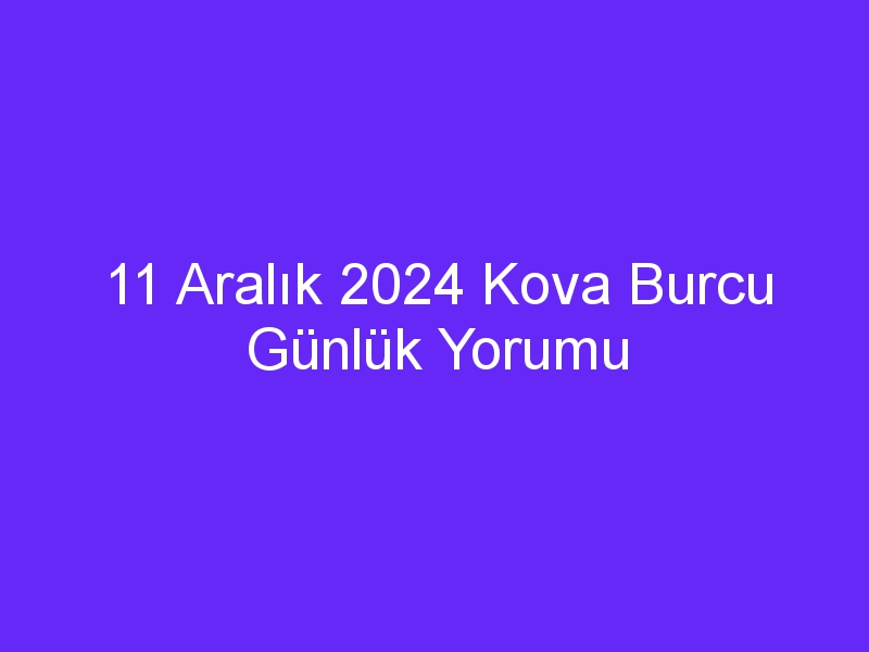 11 aralik 2024 kova burcu gunluk yorumu 428