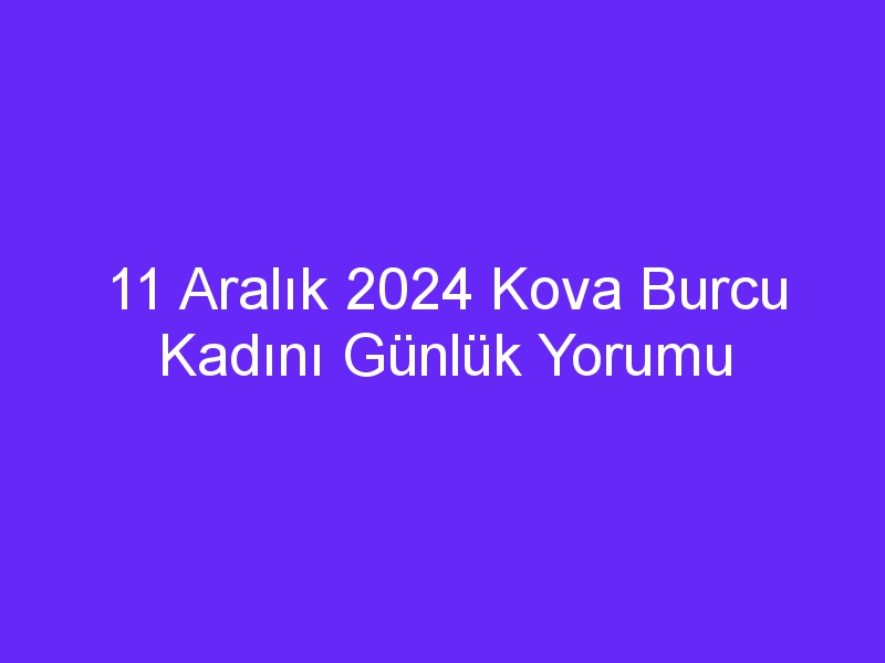 11 aralik 2024 kova burcu kadini gunluk yorumu 444