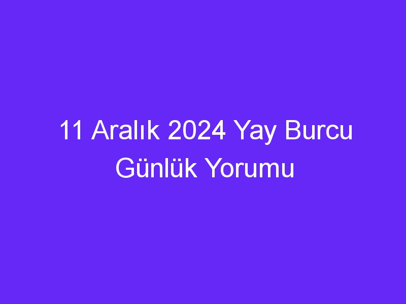 11 aralik 2024 yay burcu gunluk yorumu 438