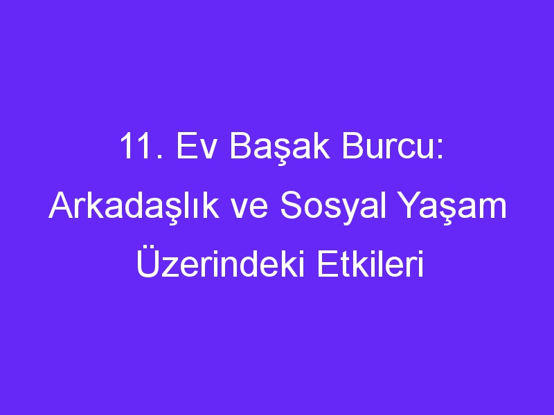 11. Ev Başak Burcu: Arkadaşlık ve Sosyal Yaşam Üzerindeki Etkileri