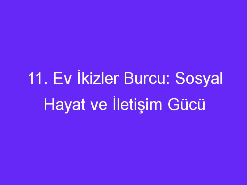 11. Ev İkizler Burcu: Sosyal Hayat ve İletişim Gücü