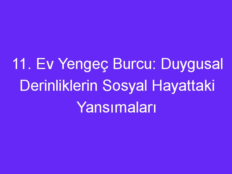 11. Ev Yengeç Burcu: Duygusal Derinliklerin Sosyal Hayattaki Yansımaları