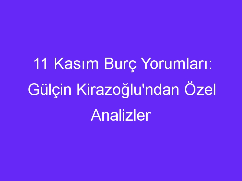 11 kasim burc yorumlari gulcin kirazoglundan ozel analizler 1015