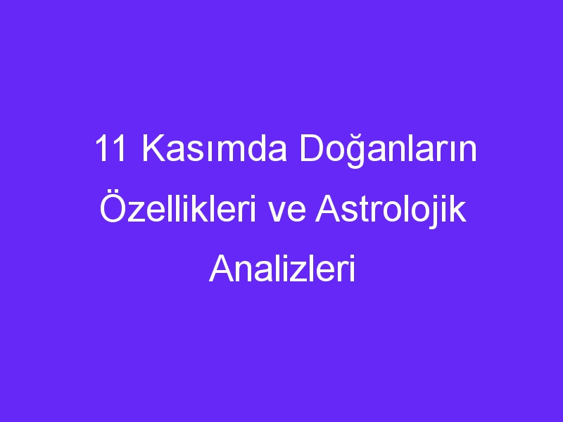 11 kasimda doganlarin ozellikleri ve astrolojik analizleri 887