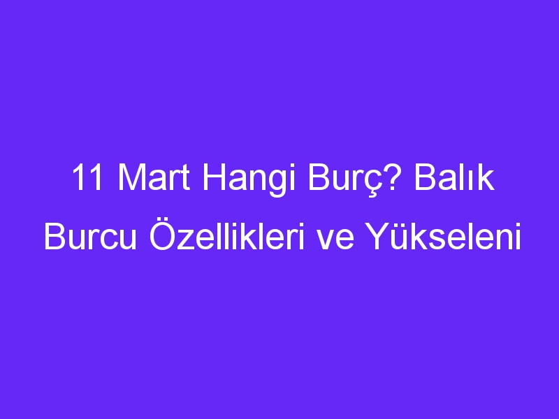 11 mart hangi burc balik burcu ozellikleri ve yukseleni 853