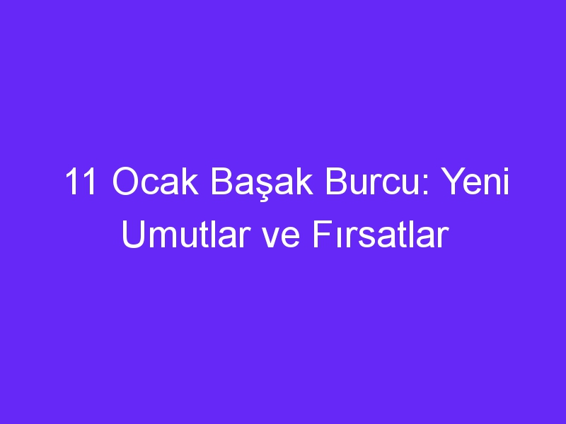 11 ocak basak burcu yeni umutlar ve firsatlar 985